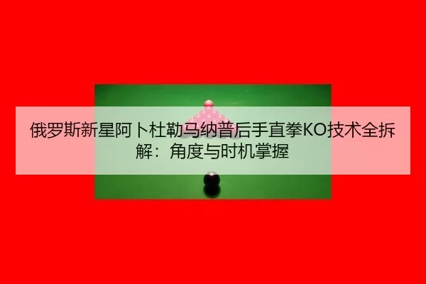 俄罗斯新星阿卜杜勒马纳普后手直拳KO技术全拆解：角度与时机掌握